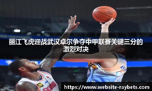 丽江飞虎迎战武汉卓尔争夺中甲联赛关键三分的激烈对决
